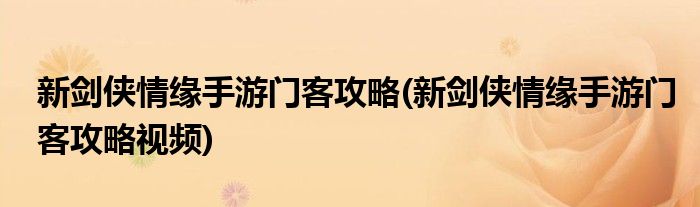 新劍俠情緣手游門客攻略(新劍俠情緣手游門客攻略視頻)