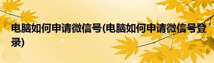 電腦如何申請微信號(電腦如何申請微信號登錄)