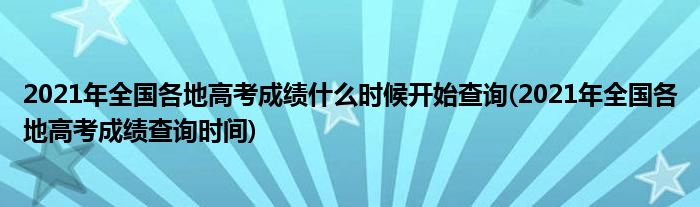 2021年全國各地高考成績什么時候開始查詢(2021年全國各地高考成績查詢時間)