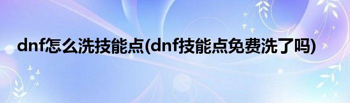 dnf怎么洗技能點(diǎn)(dnf技能點(diǎn)免費(fèi)洗了嗎)