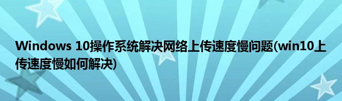 Windows 10操作系統(tǒng)解決網(wǎng)絡(luò)上傳速度慢問題(win10上傳速度慢如何解決)