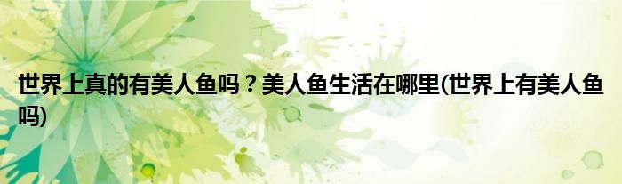 世界上真的有美人魚(yú)嗎？美人魚(yú)生活在哪里(世界上有美人魚(yú)嗎)