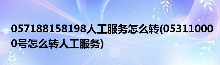 057188158198人工服務(wù)怎么轉(zhuǎn)(053110000號怎么轉(zhuǎn)人工服務(wù))