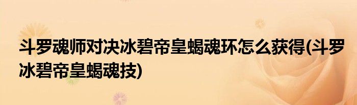 斗羅魂師對決冰碧帝皇蝎魂環(huán)怎么獲得(斗羅冰碧帝皇蝎魂技)