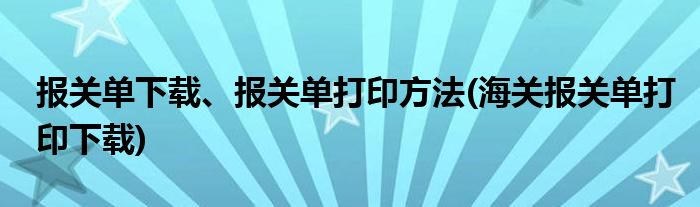 報關單下載、報關單打印方法(海關報關單打印下載)