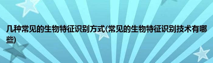 幾種常見(jiàn)的生物特征識(shí)別方式(常見(jiàn)的生物特征識(shí)別技術(shù)有哪些)