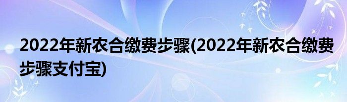 2022年新農(nóng)合繳費(fèi)步驟(2022年新農(nóng)合繳費(fèi)步驟支付寶)