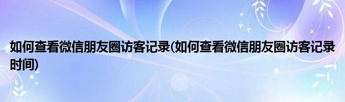 如何查看微信朋友圈訪客記錄(如何查看微信朋友圈訪客記錄時(shí)間)