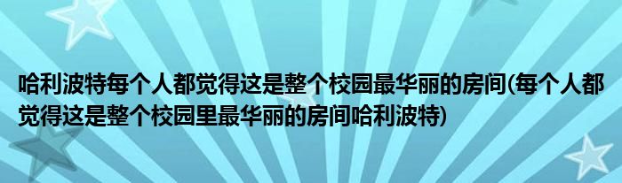 哈利波特每個(gè)人都覺得這是整個(gè)校園最華麗的房間(每個(gè)人都覺得這是整個(gè)校園里最華麗的房間哈利波特)