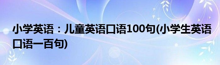 小學(xué)英語(yǔ)：兒童英語(yǔ)口語(yǔ)100句(小學(xué)生英語(yǔ)口語(yǔ)一百句)