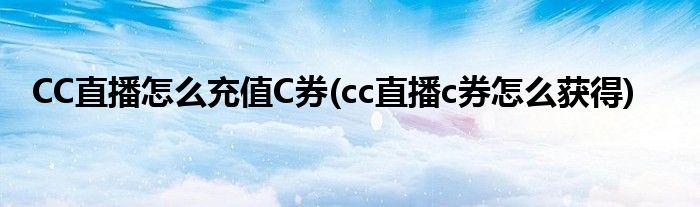 CC直播怎么充值C券(cc直播c券怎么獲得)