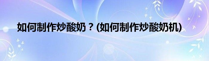 如何制作炒酸奶？(如何制作炒酸奶機(jī))