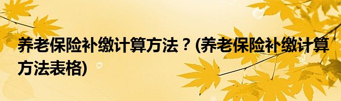 養(yǎng)老保險(xiǎn)補(bǔ)繳計(jì)算方法？(養(yǎng)老保險(xiǎn)補(bǔ)繳計(jì)算方法表格)