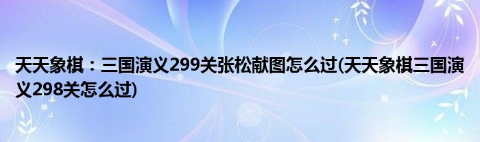 天天象棋：三國(guó)演義299關(guān)張松獻(xiàn)圖怎么過(guò)(天天象棋三國(guó)演義298關(guān)怎么過(guò))