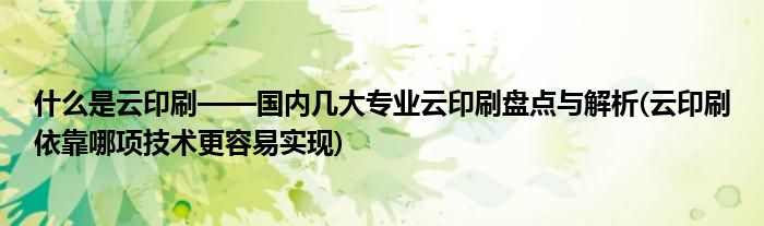 什么是云印刷——國內(nèi)幾大專業(yè)云印刷盤點與解析(云印刷依靠哪項技術(shù)更容易實現(xiàn))