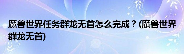 魔獸世界任務(wù)群龍無首怎么完成？(魔獸世界 群龍無首)