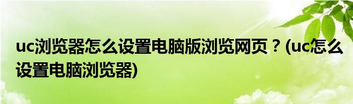 uc瀏覽器怎么設置電腦版瀏覽網(wǎng)頁？(uc怎么設置電腦瀏覽器)