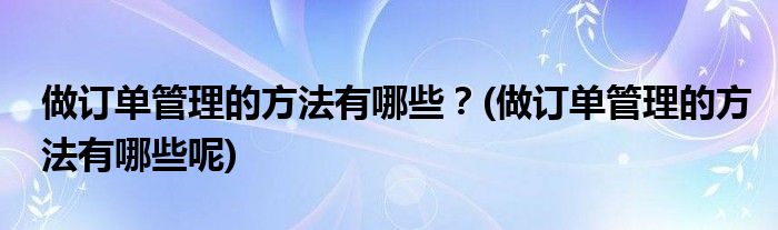 做訂單管理的方法有哪些？(做訂單管理的方法有哪些呢)