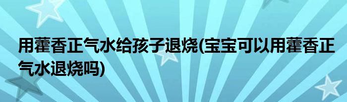 用藿香正氣水給孩子退燒(寶寶可以用藿香正氣水退燒嗎)