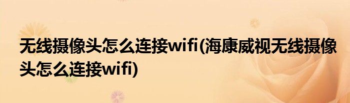 無線攝像頭怎么連接wifi(?？低暉o線攝像頭怎么連接wifi)