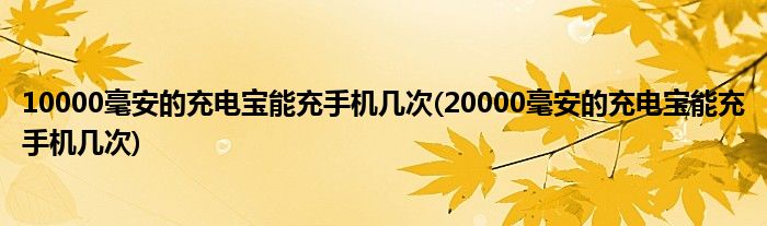 10000毫安的充電寶能充手機幾次(20000毫安的充電寶能充手機幾次)