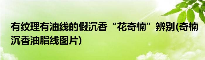 有紋理有油線的假沉香“花奇楠”辨別(奇楠沉香油脂線圖片)