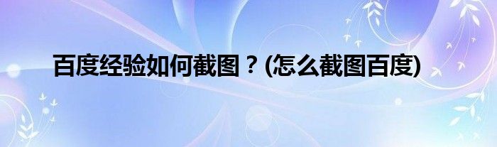 百度經(jīng)驗(yàn)如何截圖？(怎么截圖百度)