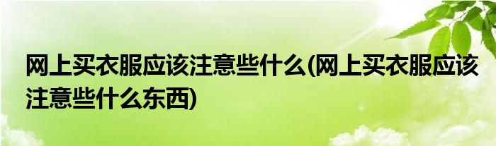 網(wǎng)上買衣服應(yīng)該注意些什么(網(wǎng)上買衣服應(yīng)該注意些什么東西)