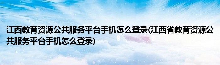 江西教育資源公共服務(wù)平臺手機(jī)怎么登錄(江西省教育資源公共服務(wù)平臺手機(jī)怎么登錄)