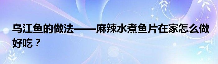 烏江魚的做法——麻辣水煮魚片在家怎么做好吃？