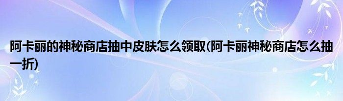 阿卡麗的神秘商店抽中皮膚怎么領(lǐng)取(阿卡麗神秘商店怎么抽一折)