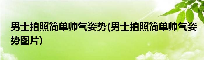 男士拍照簡(jiǎn)單帥氣姿勢(shì)(男士拍照簡(jiǎn)單帥氣姿勢(shì)圖片)