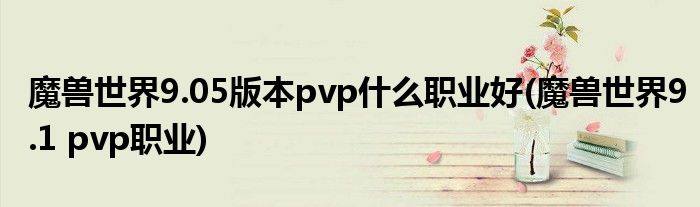 魔獸世界9.05版本pvp什么職業(yè)好(魔獸世界9.1 pvp職業(yè))