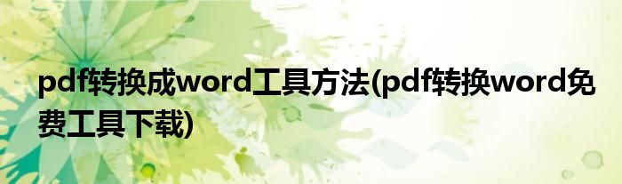 pdf轉(zhuǎn)換成word工具方法(pdf轉(zhuǎn)換word免費工具下載)