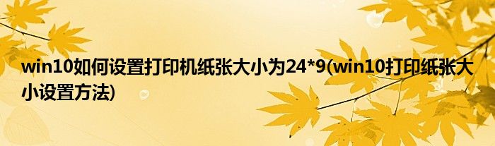 win10如何設(shè)置打印機(jī)紙張大小為24*9(win10打印紙張大小設(shè)置方法)