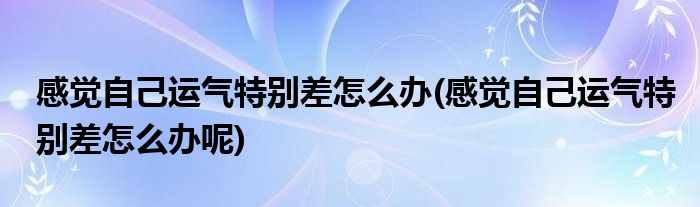 感覺自己運(yùn)氣特別差怎么辦(感覺自己運(yùn)氣特別差怎么辦呢)