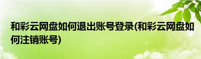 和彩云網(wǎng)盤如何退出賬號(hào)登錄(和彩云網(wǎng)盤如何注銷賬號(hào))