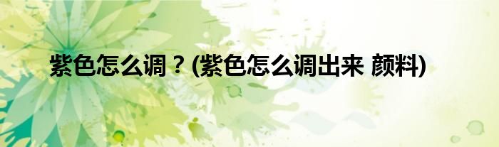 紫色怎么調(diào)？(紫色怎么調(diào)出來 顏料)