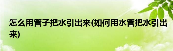 怎么用管子把水引出來(如何用水管把水引出來)