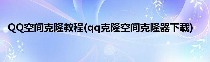 QQ空間克隆教程(qq克隆空間克隆器下載)