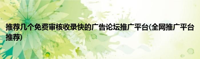 推薦幾個免費審核收錄快的廣告論壇推廣平臺(全網(wǎng)推廣平臺推薦)