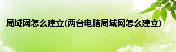 局域網(wǎng)怎么建立(兩臺電腦局域網(wǎng)怎么建立)