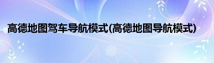 高德地圖駕車導(dǎo)航模式(高德地圖導(dǎo)航模式)