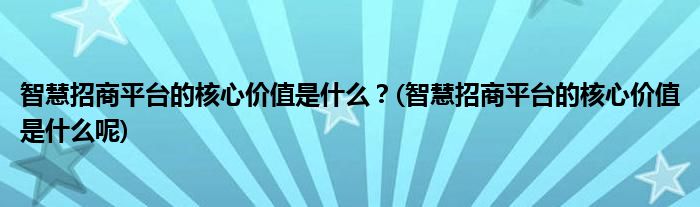 智慧招商平臺(tái)的核心價(jià)值是什么？(智慧招商平臺(tái)的核心價(jià)值是什么呢)