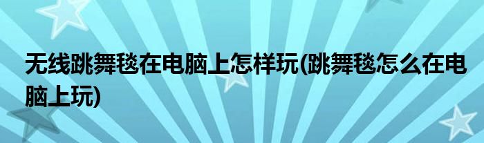 無線跳舞毯在電腦上怎樣玩(跳舞毯怎么在電腦上玩)