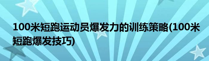 100米短跑運(yùn)動(dòng)員爆發(fā)力的訓(xùn)練策略(100米短跑爆發(fā)技巧)