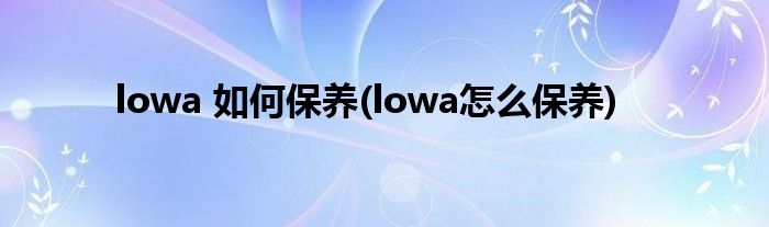 lowa 如何保養(yǎng)(lowa怎么保養(yǎng))