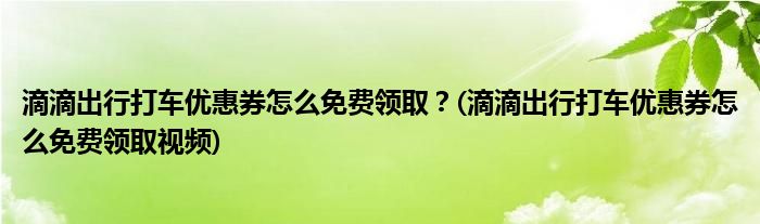 滴滴出行打車(chē)優(yōu)惠券怎么免費(fèi)領(lǐng)??？(滴滴出行打車(chē)優(yōu)惠券怎么免費(fèi)領(lǐng)取視頻)