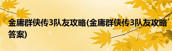 金庸群俠傳3隊(duì)友攻略(金庸群俠傳3隊(duì)友攻略答案)