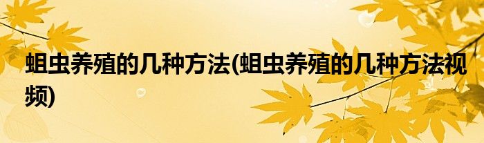 蛆蟲養(yǎng)殖的幾種方法(蛆蟲養(yǎng)殖的幾種方法視頻)